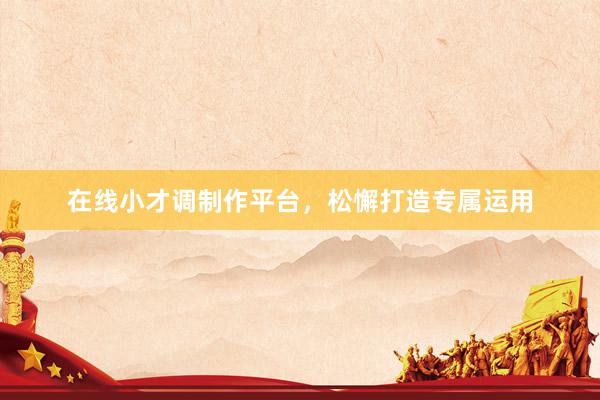 在线小才调制作平台，松懈打造专属运用
